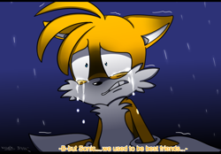 Size: 966x672 | Tagged: safe, artist:meggie-meg, miles "tails" prower, 2015, abstract background, clenched teeth, crying, dialogue, english text, floppy ears, looking ahead, modern tails, rain, sad, shaking, shrunken pupils, solo, standing, talking, tears, tears of sadness